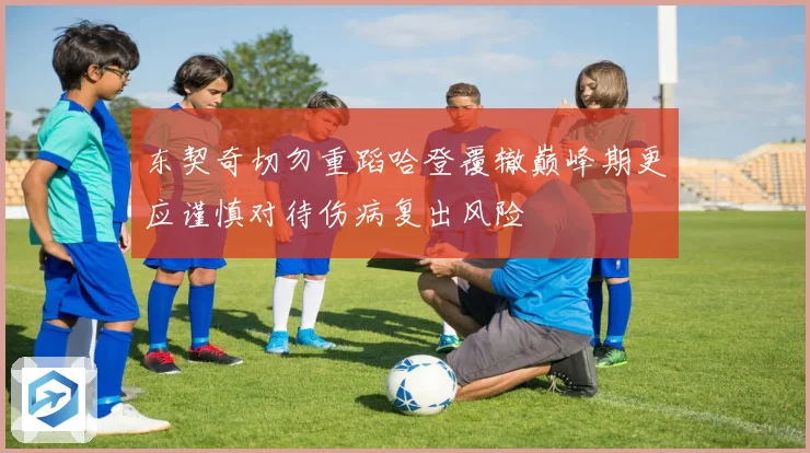 东契奇切勿重蹈哈登覆辙巅峰期更应谨慎对待伤病复出风险