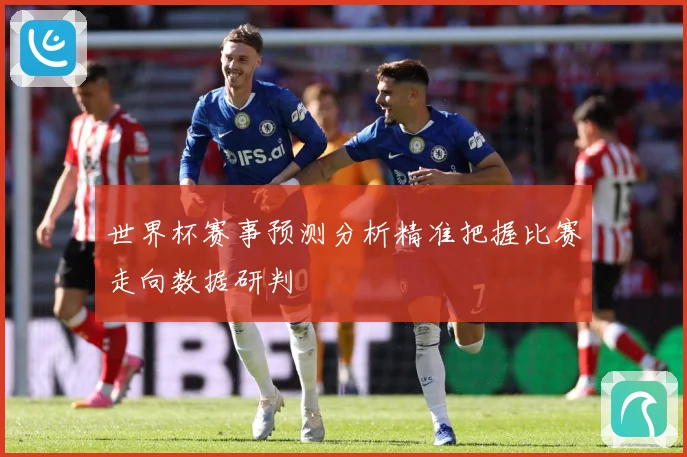 世界杯赛事预测分析精准把握比赛走向数据研判