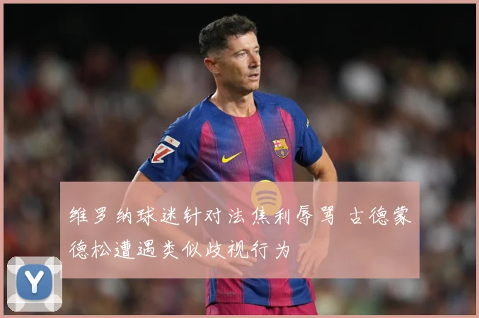 维罗纳球迷针对法焦利辱骂 古德蒙德松遭遇类似歧视行为