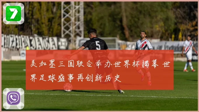 美加墨三国联合举办世界杯揭幕 世界足球盛事再创新历史