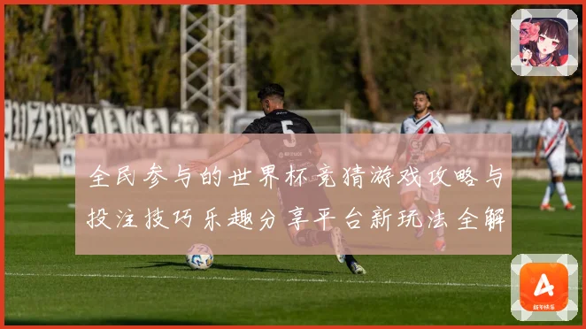 全民参与的世界杯竞猜游戏攻略与投注技巧乐趣分享平台新玩法全解