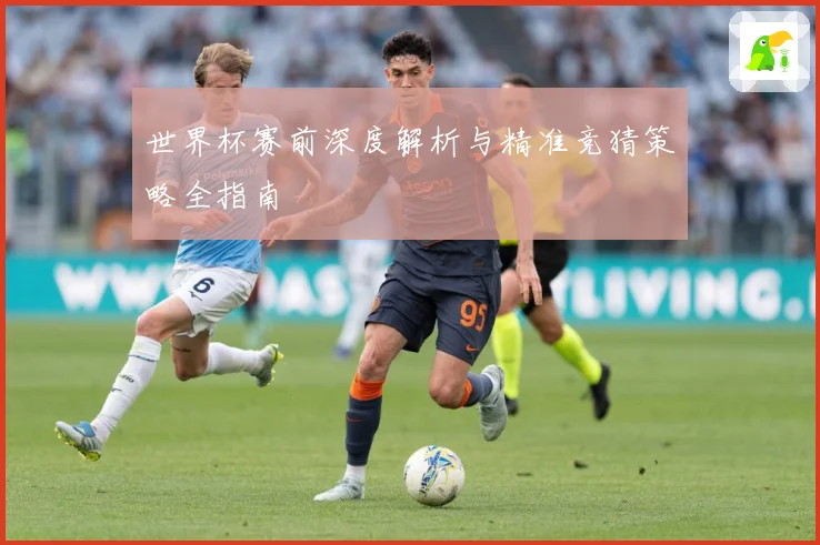 世界杯赛前深度解析与精准竞猜策略全指南