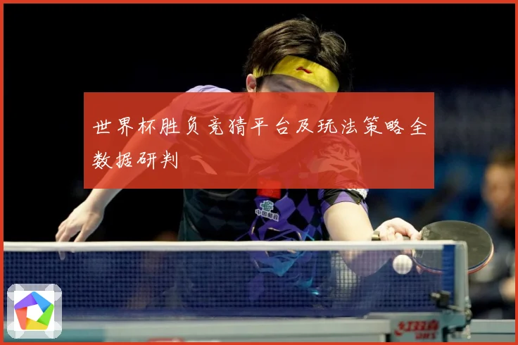 世界杯胜负竞猜平台及玩法策略全数据研判