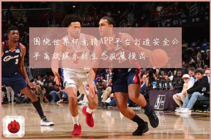 围绕世界杯竞猜APP平台打造安全公平高效娱乐新生态发展模式