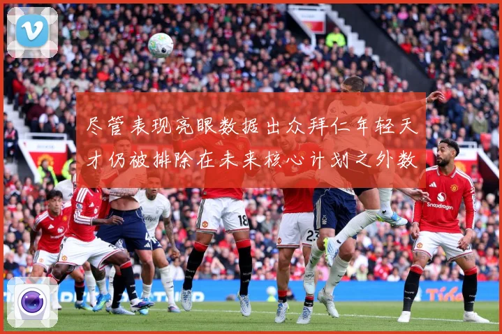尽管表现亮眼数据出众拜仁年轻天才仍被排除在未来核心计划之外数据研判