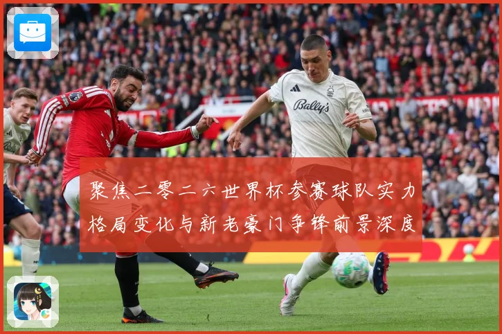 聚焦二零二六世界杯参赛球队实力格局变化与新老豪门争锋前景深度战术观察