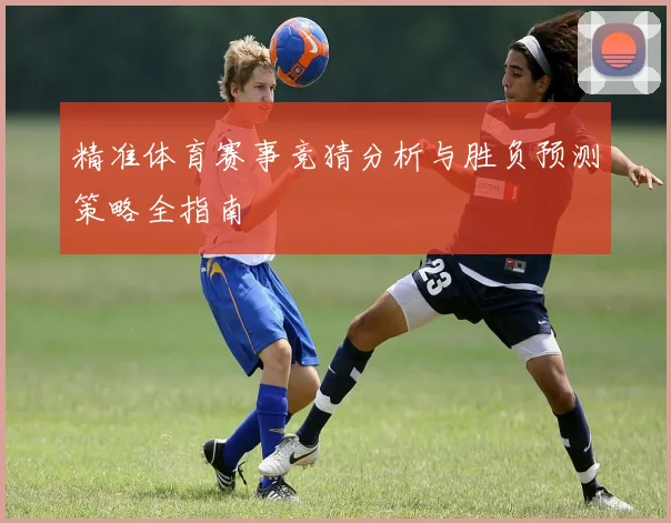 精准体育赛事竞猜分析与胜负预测策略全指南