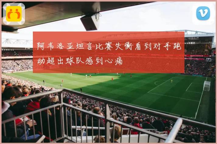 阿韦洛亚坦言比赛失衡看到对手跑动超出球队感到心痛