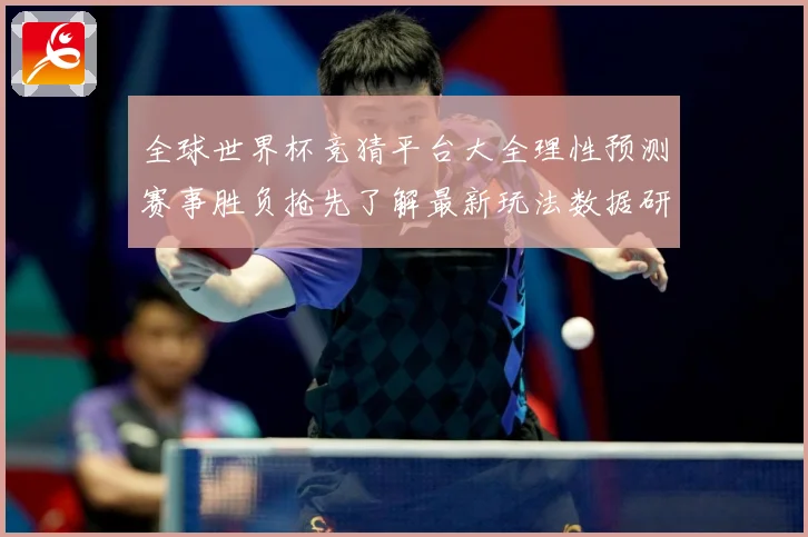 全球世界杯竞猜平台大全理性预测赛事胜负抢先了解最新玩法数据研判