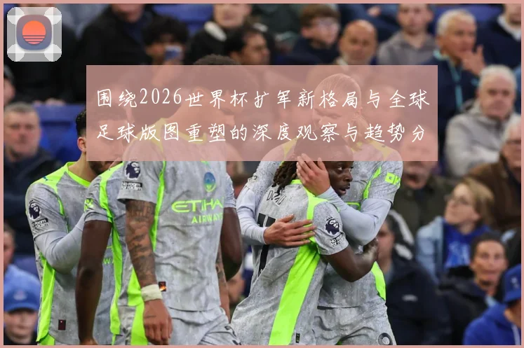 围绕2026世界杯扩军新格局与全球足球版图重塑的深度观察与趋势分析