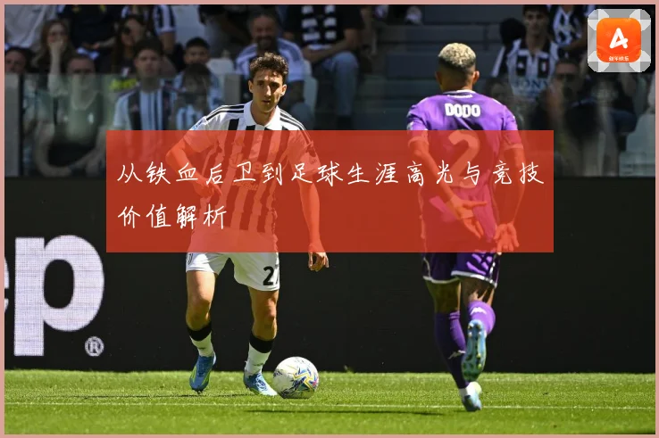 从铁血后卫到足球生涯高光与竞技价值解析