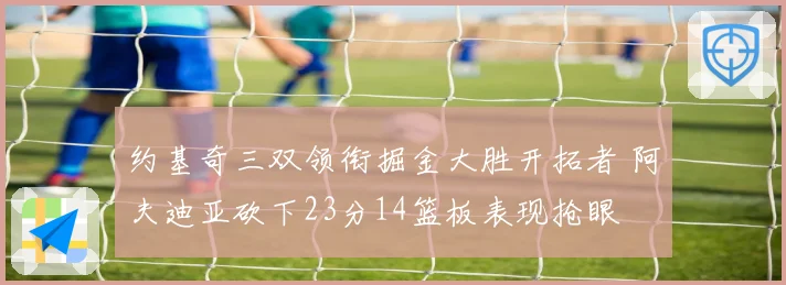 约基奇三双领衔掘金大胜开拓者 阿夫迪亚砍下23分14篮板表现抢眼