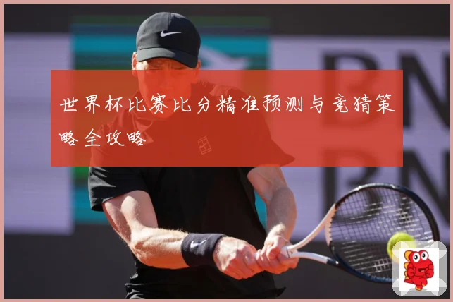 世界杯比赛比分精准预测与竞猜策略全攻略