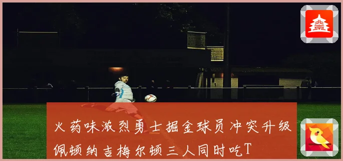 火药味浓烈勇士掘金球员冲突升级佩顿纳吉梅尔顿三人同时吃T