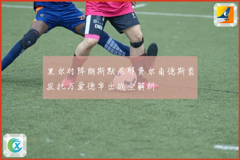 里尔对阵朗斯默尼耶费尔南德斯首发托万爱德华出战全解析