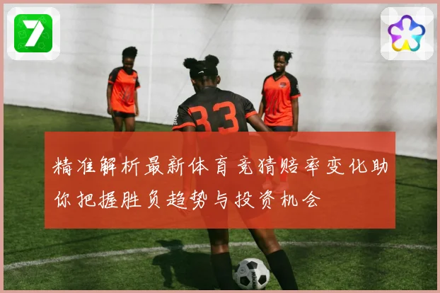 精准解析最新体育竞猜赔率变化助你把握胜负趋势与投资机会