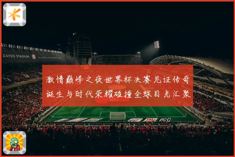 激情巅峰之夜世界杯决赛见证传奇诞生与时代荣耀碰撞全球目光汇聚