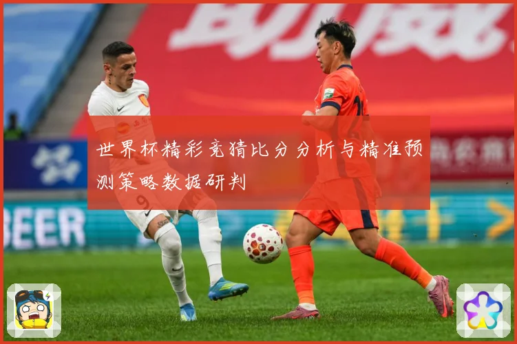 世界杯精彩竞猜比分分析与精准预测策略数据研判