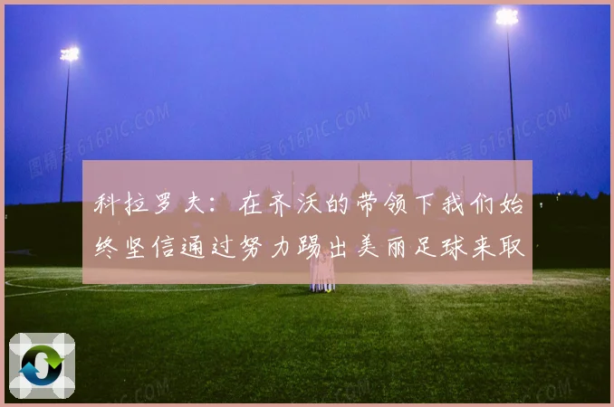科拉罗夫：在齐沃的带领下我们始终坚信通过努力踢出美丽足球来取得胜利