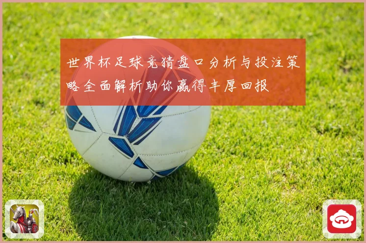 世界杯足球竞猜盘口分析与投注策略全面解析助你赢得丰厚回报