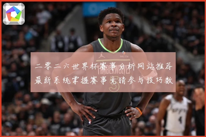 二零二六世界杯赛事分析网站推荐最新系统掌握赛事竞猜参与技巧数据研判