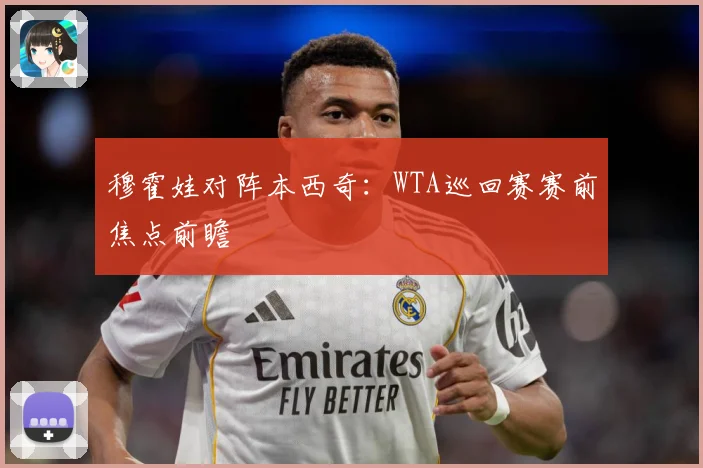 穆霍娃对阵本西奇：WTA巡回赛赛前焦点前瞻