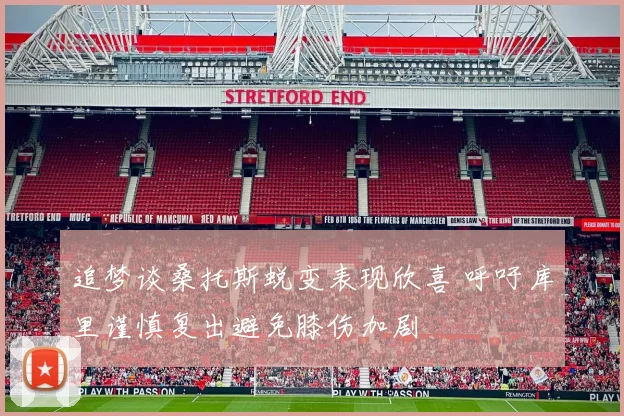 追梦谈桑托斯蜕变表现欣喜 呼吁库里谨慎复出避免膝伤加剧