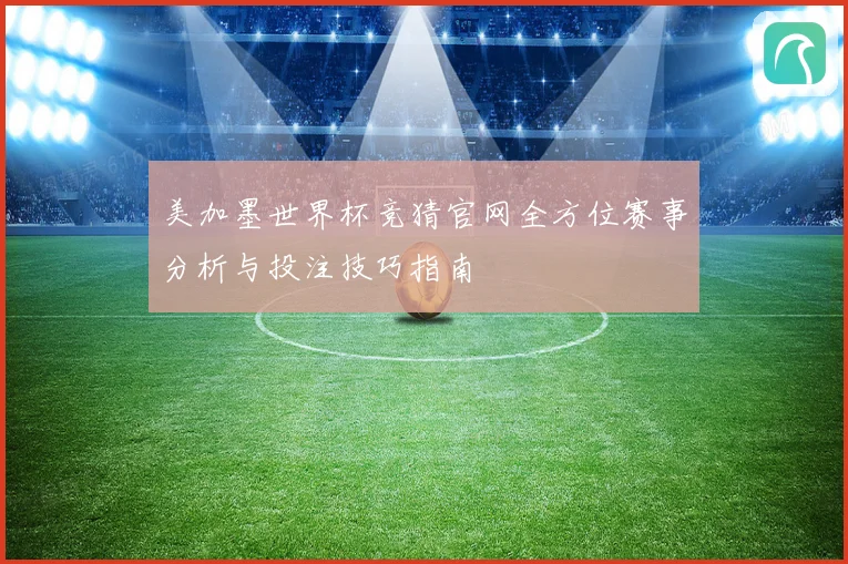 美加墨世界杯竞猜官网全方位赛事分析与投注技巧指南