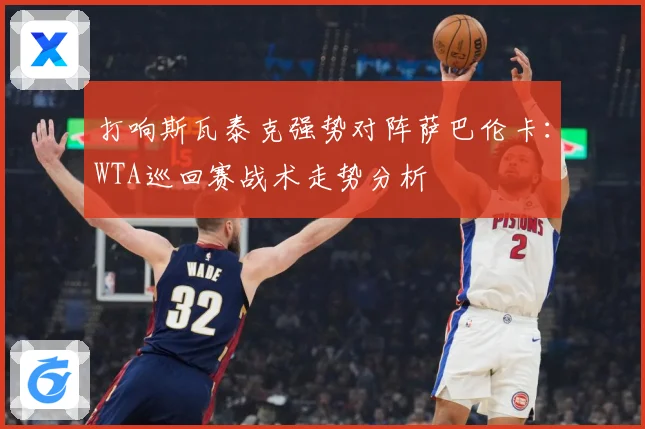打响斯瓦泰克强势对阵萨巴伦卡：WTA巡回赛战术走势分析
