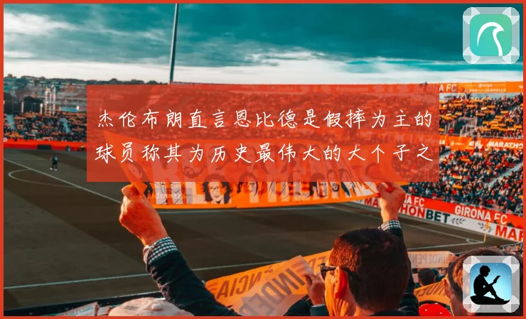 杰伦布朗直言恩比德是假摔为主的球员称其为历史最伟大的大个子之一