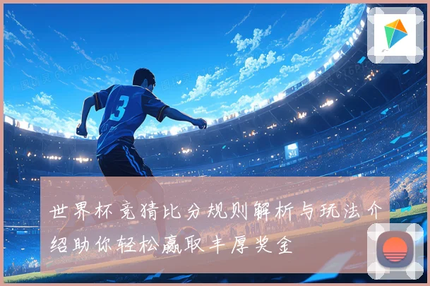 世界杯竞猜比分规则解析与玩法介绍助你轻松赢取丰厚奖金