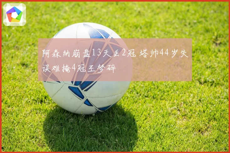 阿森纳崩盘13天丢2冠 塔帅44岁失误难掩4冠王梦碎