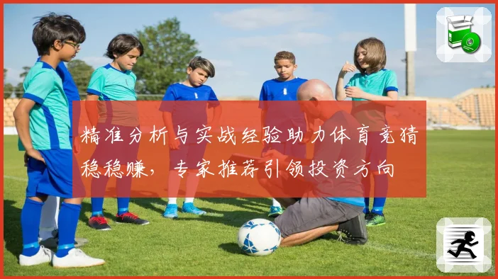 精准分析与实战经验助力体育竞猜稳稳赚，专家推荐引领投资方向