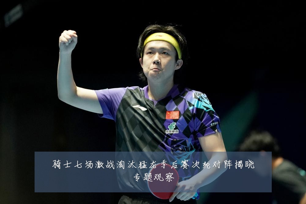 骑士七场激战淘汰猛龙季后赛次轮对阵揭晓专题观察