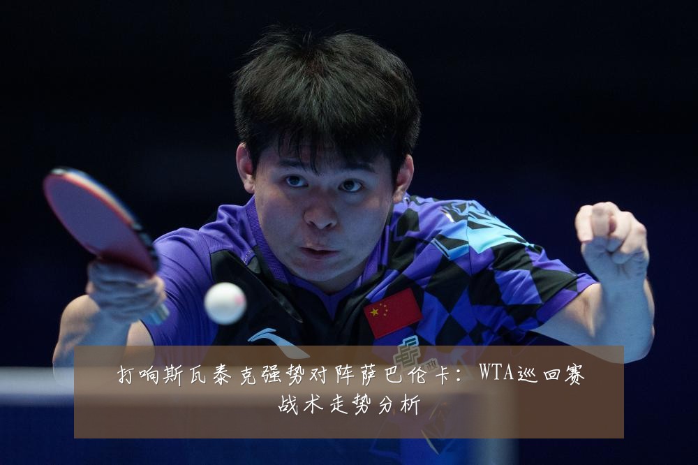 打响斯瓦泰克强势对阵萨巴伦卡：WTA巡回赛战术走势分析