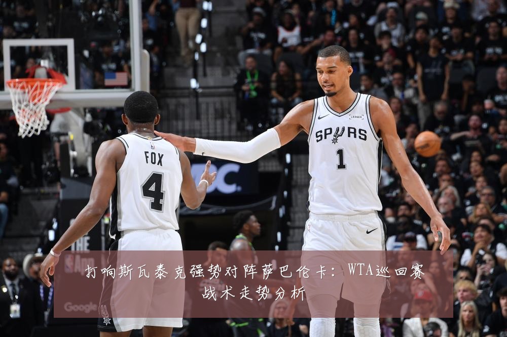 打响斯瓦泰克强势对阵萨巴伦卡：WTA巡回赛战术走势分析