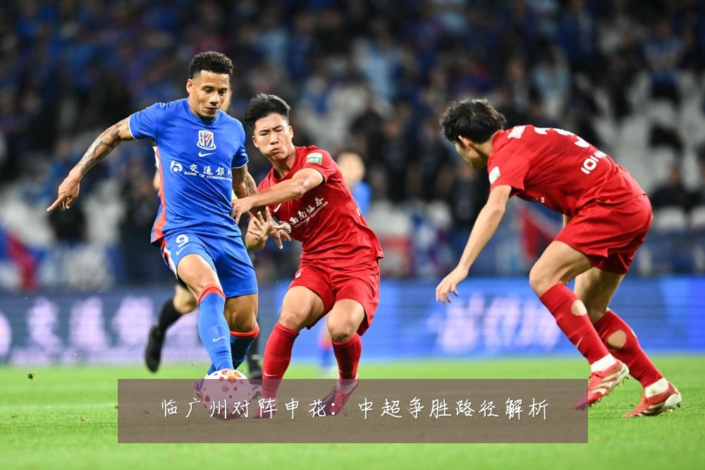 临广州对阵申花：中超争胜路径解析