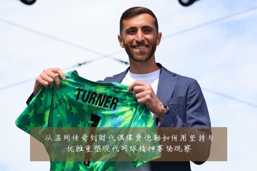 从温网传奇到时代偶像费德勒如何用坚持与优雅重塑现代网球精神赛场观察